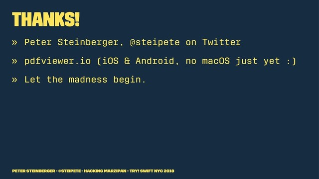 Thanks!
» Peter Steinberger, @steipete on Twitter
» pdfviewer.io (iOS & Android, no macOS just yet :)
» Let the madness begin.
Peter Steinberger - @steipete - Hacking Marzipan - try! Swift NYC 2018
