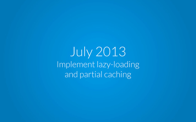 July 2013
Implement lazy-loading
and partial caching
