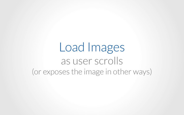 Load Images
as user scrolls
(or exposes the image in other ways)
