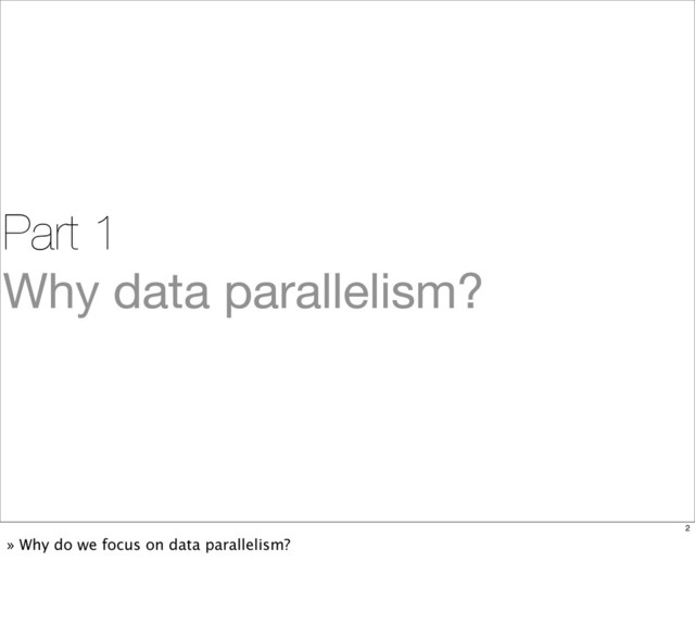 Part 1
Why data parallelism?
2
» Why do we focus on data parallelism?
