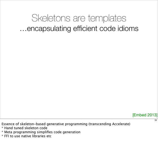 Skeletons are templates
…encapsulating efﬁcient code idioms
[Embed 2013]
53
Essence of skeleton-based generative programming (transcending Accelerate)
* Hand tuned skeleton code
* Meta programming simpliﬁes code generation
* FFI to use native libraries etc
