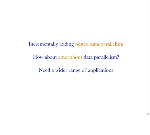 Incrementally adding nested data parallelism
How about amorphous data parallelism?
Need a wider range of applications
58
