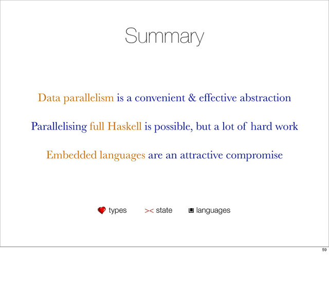 Summary
Data parallelism is a convenient & effective abstraction
Parallelising full Haskell is possible, but a lot of hard work
Embedded languages are an attractive compromise
types >< state languages
59
