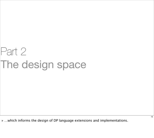 Part 2
The design space
15
» …which informs the design of DP language extensions and implementations.
