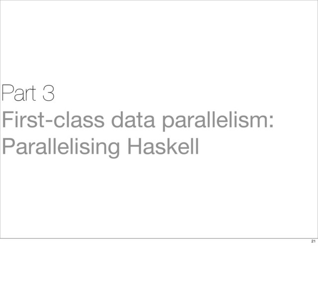 Part 3
First-class data parallelism:
Parallelising Haskell
21
