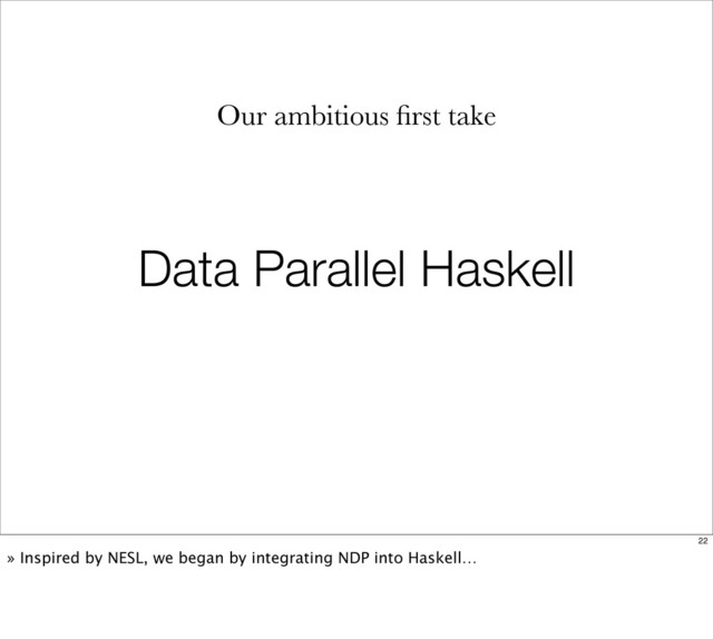 Data Parallel Haskell
Our ambitious ﬁrst take
22
» Inspired by NESL, we began by integrating NDP into Haskell…
