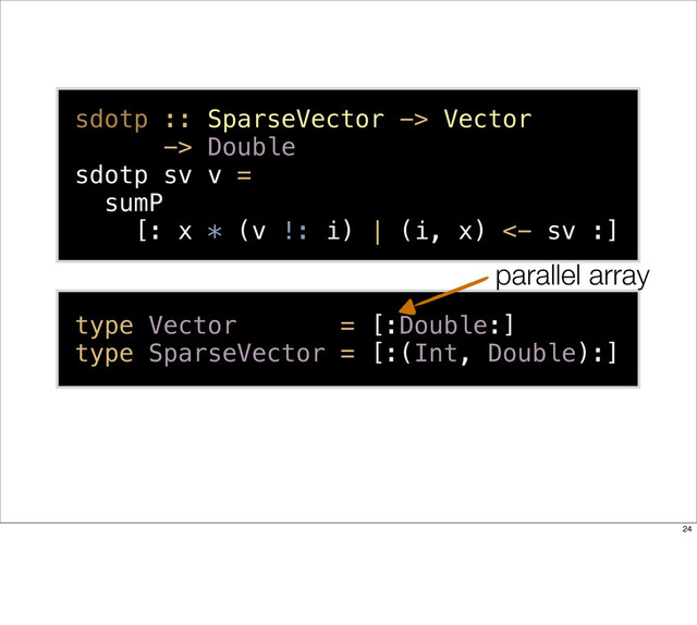 type Vector = [:Double:]
type SparseVector = [:(Int, Double):]
sdotp :: SparseVector -> Vector
-> Double
sdotp sv v =
sumP
[: x * (v !: i) | (i, x) <- sv :]
parallel array
24
