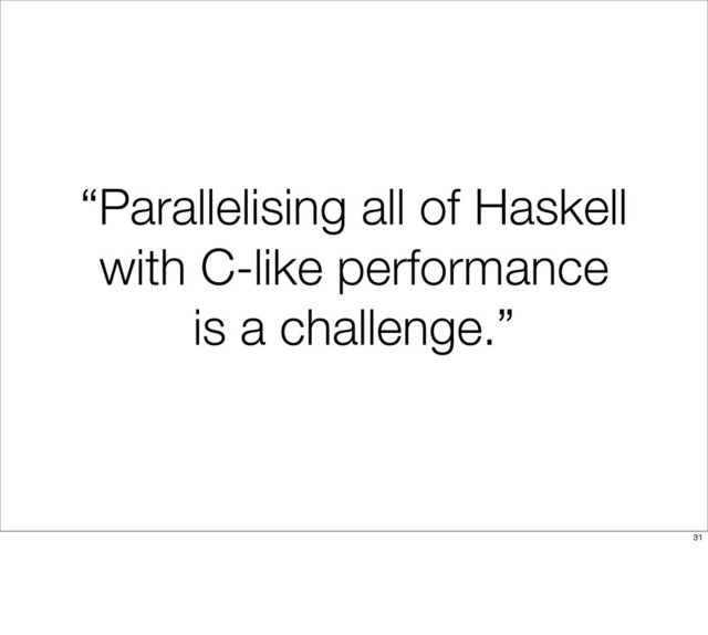“Parallelising all of Haskell
with C-like performance
is a challenge.”
31
