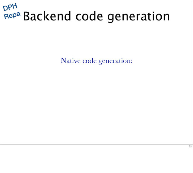 Backend code generation
DPH
Repa
Native code generation:
32
