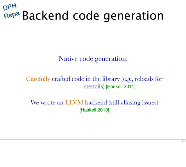 Backend code generation
DPH
Repa
Carefully crafted code in the library (e.g., reloads for
stencils)
We wrote an LLVM backend (still aliasing issues)
Native code generation:
[Haskell 2010]
[Haskell 2011]
32
