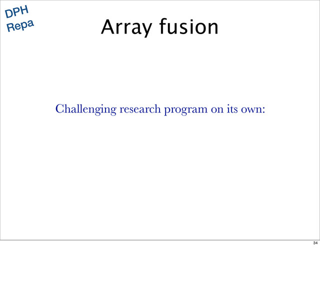 DPH
Repa
Challenging research program on its own:
Array fusion
34
