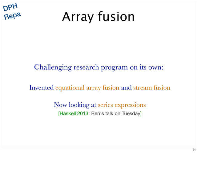 DPH
Repa
Invented equational array fusion and stream fusion
Now looking at series expressions
Challenging research program on its own:
Array fusion
[Haskell 2013: Ben's talk on Tuesday]
34
