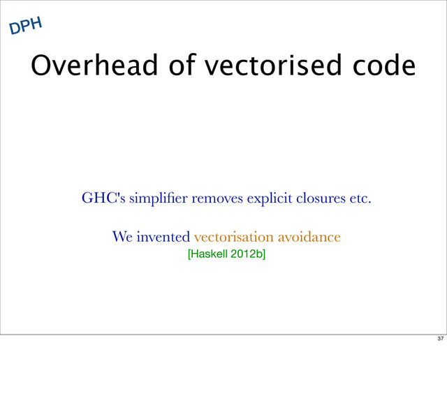 Overhead of vectorised code
DPH
GHC's simpliﬁer removes explicit closures etc.
We invented vectorisation avoidance
[Haskell 2012b]
37
