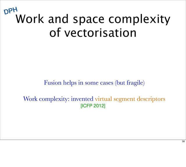 Work and space complexity
of vectorisation
DPH
Fusion helps in some cases (but fragile)
Work complexity: invented virtual segment descriptors
[ICFP 2012]
38
