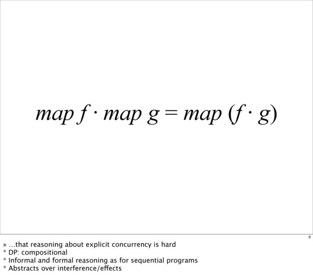 map f · map g = map (f · g)
6
» …that reasoning about explicit concurrency is hard
* DP: compositional
* Informal and formal reasoning as for sequential programs
* Abstracts over interference/effects
