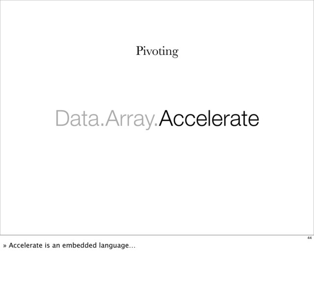 Data.Array.Accelerate
Pivoting
44
» Accelerate is an embedded language…
