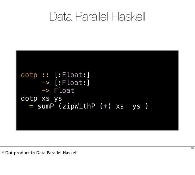 dotp :: [:Float:]
-> [:Float:]
-> Float
dotp xs ys
= sumP (zipWithP (*) xs ys )
Data Parallel Haskell
46
* Dot product in Data Parallel Haskell
