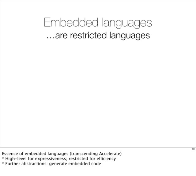 Embedded languages
…are restricted languages
50
Essence of embedded languages (transcending Accelerate)
* High-level for expressiveness; restricted for efficiency
* Further abstractions: generate embedded code
