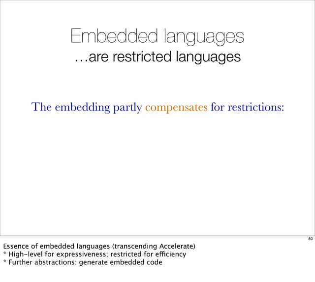 Embedded languages
…are restricted languages
The embedding partly compensates for restrictions:
50
Essence of embedded languages (transcending Accelerate)
* High-level for expressiveness; restricted for efficiency
* Further abstractions: generate embedded code
