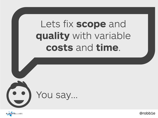 @robb1e
You say...
Lets ﬁx scope and
quality with variable
costs and time.
