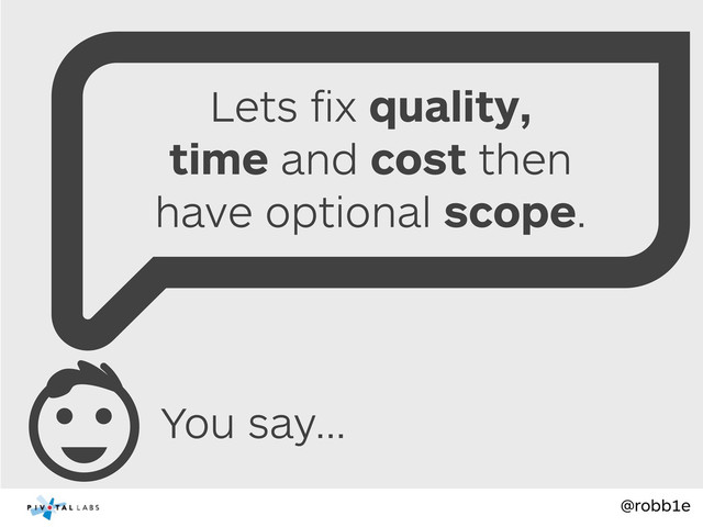 @robb1e
You say...
Lets ﬁx quality,
time and cost then
have optional scope.
