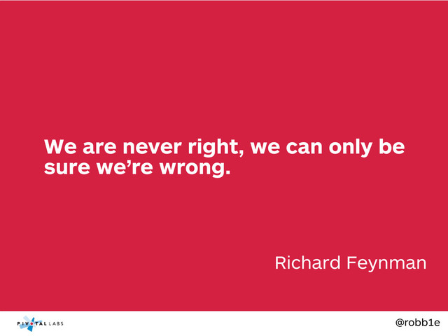 @robb1e
Richard Feynman
We are never right, we can only be
sure we’re wrong.
