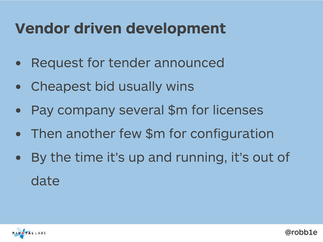 @robb1e
• Request for tender announced
• Cheapest bid usually wins
• Pay company several $m for licenses
• Then another few $m for conﬁguration
• By the time it’s up and running, it’s out of
date
Vendor driven development
