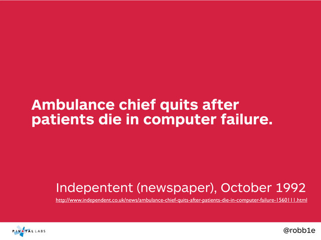 @robb1e
Indepentent (newspaper), October 1992
Ambulance chief quits after
patients die in computer failure.
http://www.independent.co.uk/news/ambulance-chief-quits-after-patients-die-in-computer-failure-1560111.html
