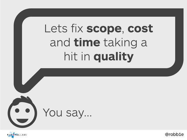 @robb1e
You say...
Lets ﬁx scope, cost
and time taking a
hit in quality
