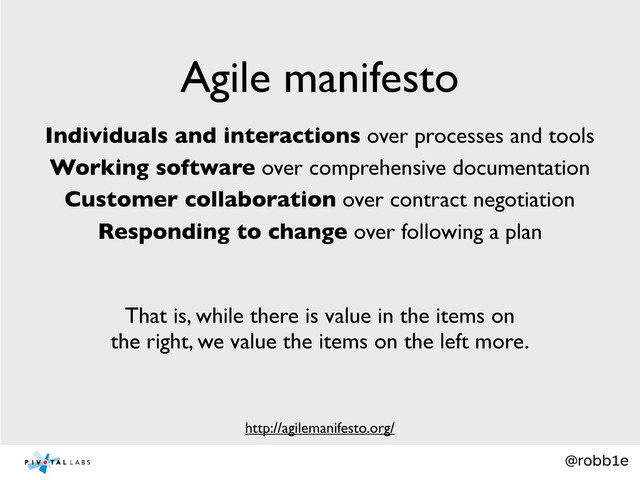 @robb1e
Agile manifesto
http://agilemanifesto.org/
Individuals and interactions over processes and tools
Working software over comprehensive documentation
Customer collaboration over contract negotiation
Responding to change over following a plan
That is, while there is value in the items on
the right, we value the items on the left more.
