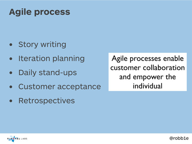 @robb1e
• Story writing
• Iteration planning
• Daily stand-ups
• Customer acceptance
• Retrospectives
Agile process
Agile processes enable
customer collaboration
and empower the
individual
