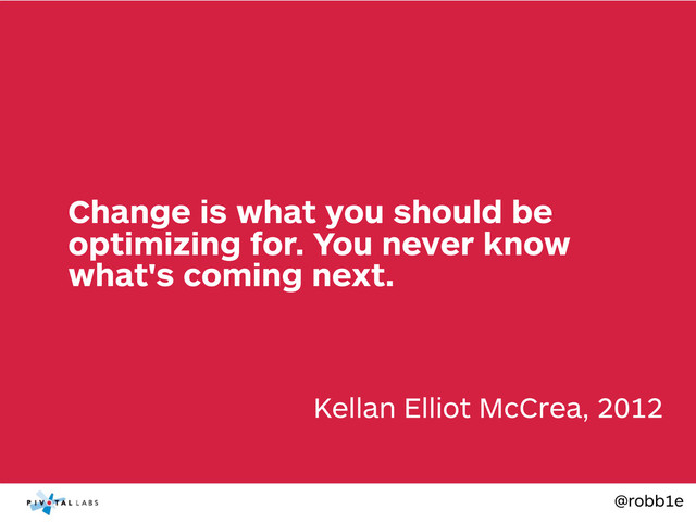 @robb1e
Kellan Elliot McCrea, 2012
Change is what you should be
optimizing for. You never know
what's coming next.

