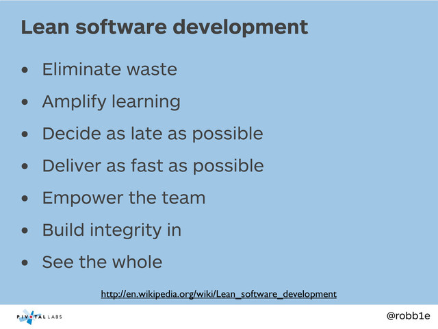 @robb1e
• Eliminate waste
• Amplify learning
• Decide as late as possible
• Deliver as fast as possible
• Empower the team
• Build integrity in
• See the whole
Lean software development
http://en.wikipedia.org/wiki/Lean_software_development
