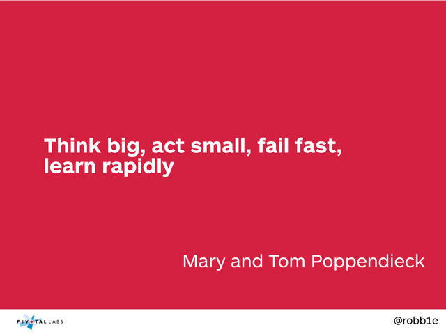 @robb1e
Mary and Tom Poppendieck
Think big, act small, fail fast,
learn rapidly
