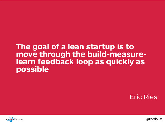 @robb1e
Eric Ries
The goal of a lean startup is to
move through the build-measure-
learn feedback loop as quickly as
possible

