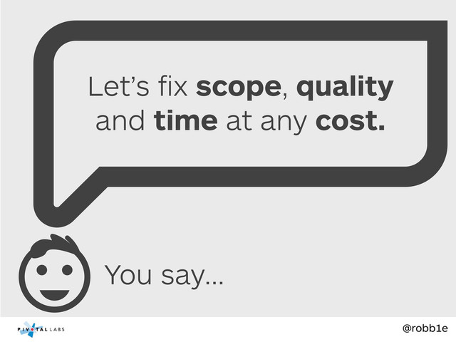 @robb1e
You say...
Let’s ﬁx scope, quality
and time at any cost.
