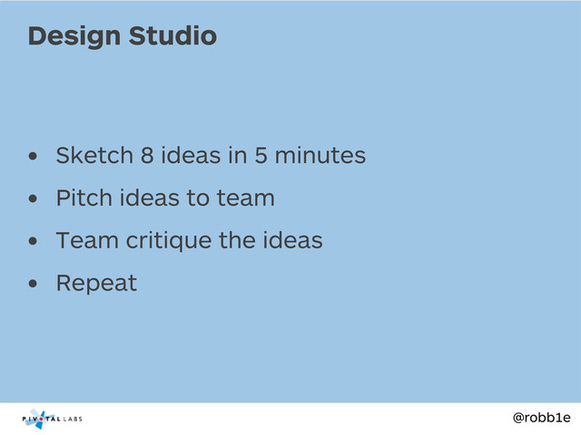 @robb1e
• Sketch 8 ideas in 5 minutes
• Pitch ideas to team
• Team critique the ideas
• Repeat
Design Studio
