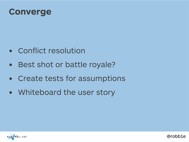 @robb1e
• Conﬂict resolution
• Best shot or battle royale?
• Create tests for assumptions
• Whiteboard the user story
Converge
