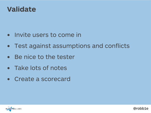 @robb1e
• Invite users to come in
• Test against assumptions and conﬂicts
• Be nice to the tester
• Take lots of notes
• Create a scorecard
Validate
