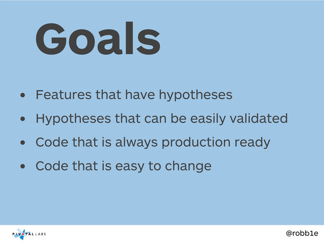@robb1e
• Features that have hypotheses
• Hypotheses that can be easily validated
• Code that is always production ready
• Code that is easy to change
Goals
