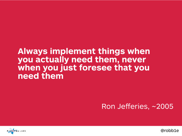 @robb1e
Ron Jeﬀeries, ~2005
Always implement things when
you actually need them, never
when you just foresee that you
need them
