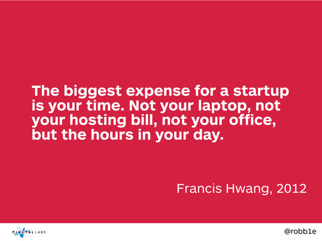 @robb1e
Francis Hwang, 2012
The biggest expense for a startup
is your time. Not your laptop, not
your hosting bill, not your ofﬁce,
but the hours in your day.
