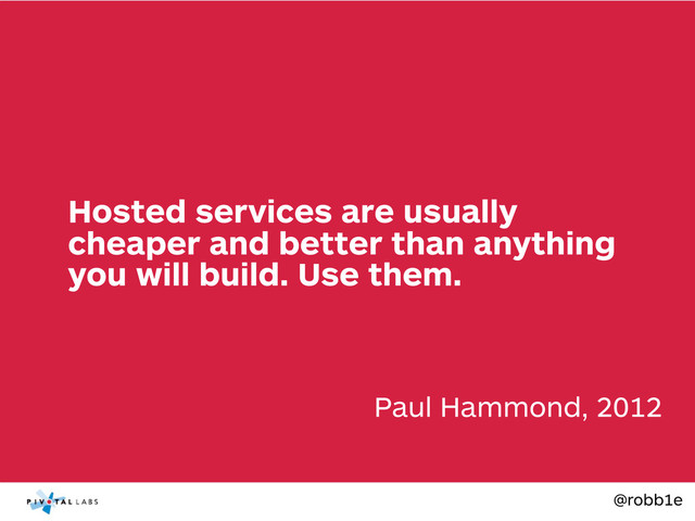 @robb1e
Paul Hammond, 2012
Hosted services are usually
cheaper and better than anything
you will build. Use them.
