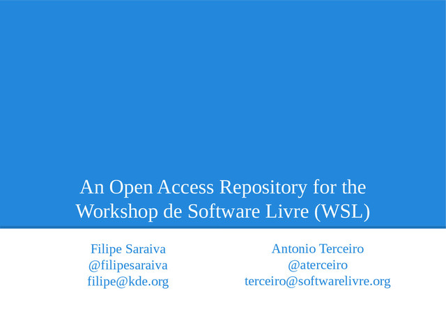 An Open Access Repository for the
Workshop de Software Livre (WSL)
Filipe Saraiva
@filipesaraiva
filipe@kde.org
Antonio Terceiro
@aterceiro
terceiro@softwarelivre.org
