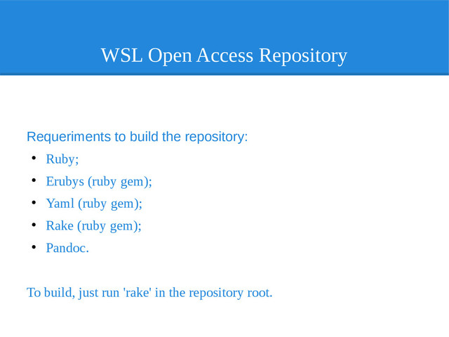 WSL Open Access Repository
Requeriments to build the repository:
●
Ruby;
●
Erubys (ruby gem);
●
Yaml (ruby gem);
●
Rake (ruby gem);
●
Pandoc.
To build, just run 'rake' in the repository root.
