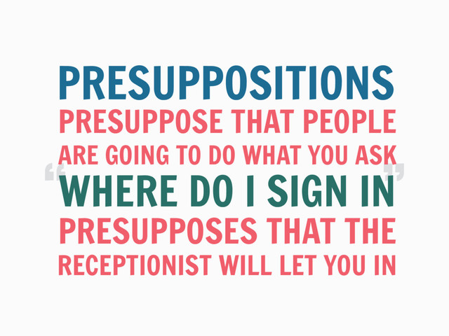 “
“
PRESUPPOSE THAT PEOPLE
PRESUPPOSITIONS
WHERE DO I SIGN IN
ARE GOING TO DO WHAT YOU ASK
PRESUPPOSES THAT THE
RECEPTIONIST WILL LET YOU IN
