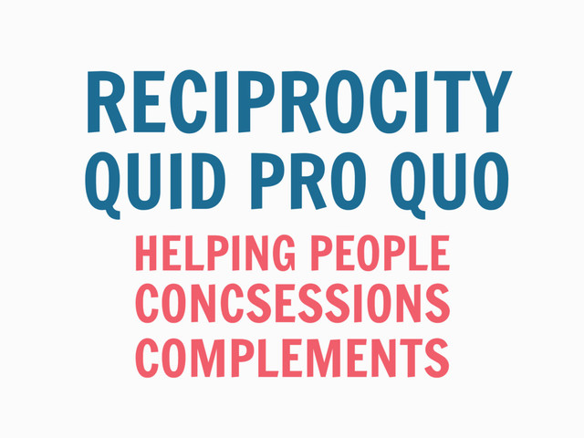 HELPING PEOPLE
RECIPROCITY
QUID PRO QUO
CONCSESSIONS
COMPLEMENTS
