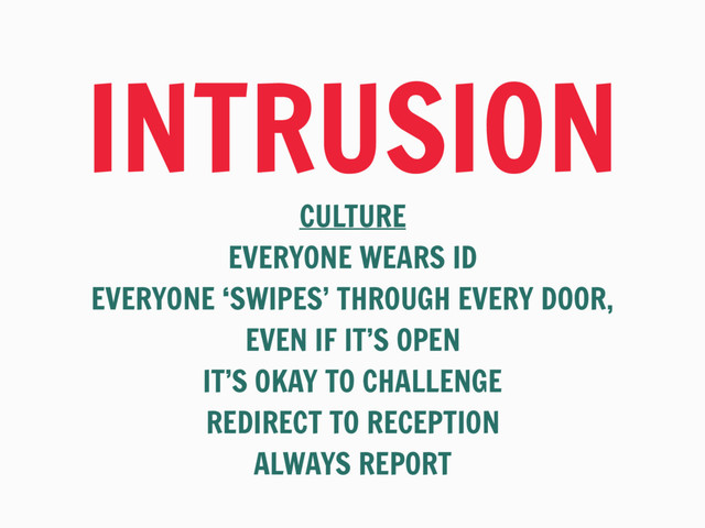INTRUSION
CULTURE

EVERYONE WEARS ID

EVERYONE ‘SWIPES’ THROUGH EVERY DOOR,  
EVEN IF IT’S OPEN

IT’S OKAY TO CHALLENGE

REDIRECT TO RECEPTION

ALWAYS REPORT
