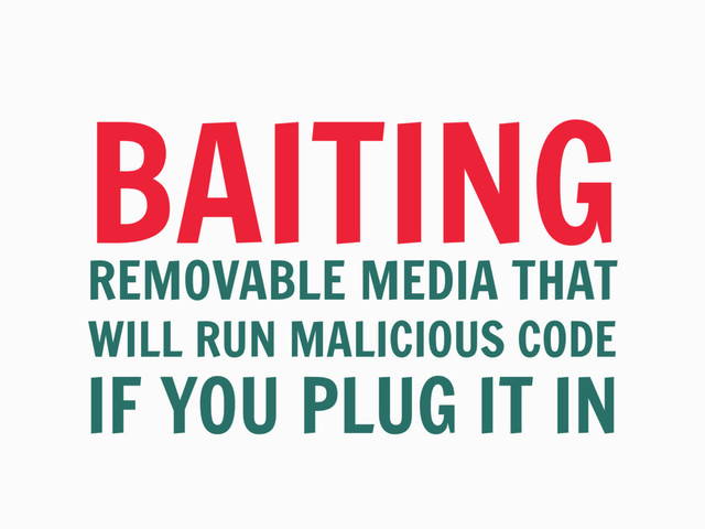 BAITING
REMOVABLE MEDIA THAT
WILL RUN MALICIOUS CODE
IF YOU PLUG IT IN
