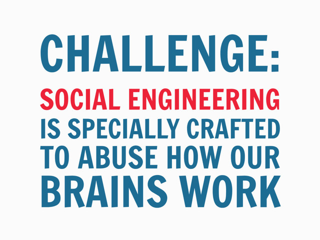 SOCIAL ENGINEERING
IS SPECIALLY CRAFTED
CHALLENGE:
TO ABUSE HOW OUR
BRAINS WORK
